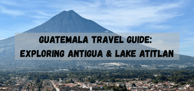 Guatemala Travel Guide: Exploring Antigua & Lake Atitlan